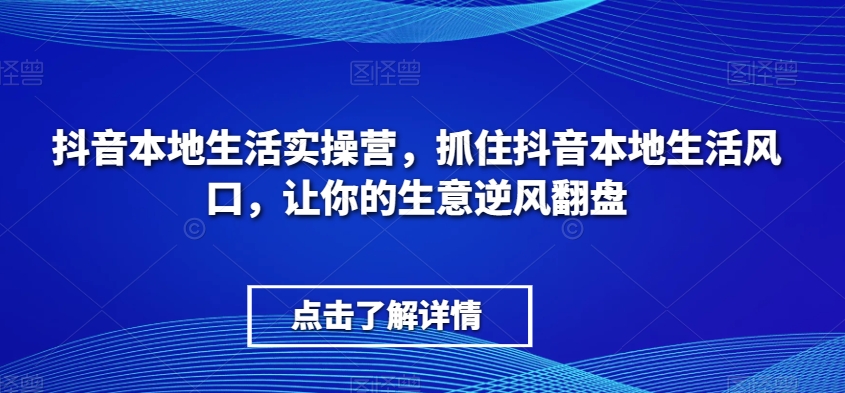 抖音本地生活实操营，​抓住抖音本地生活风口，让你的生意逆风翻盘| 网创圈