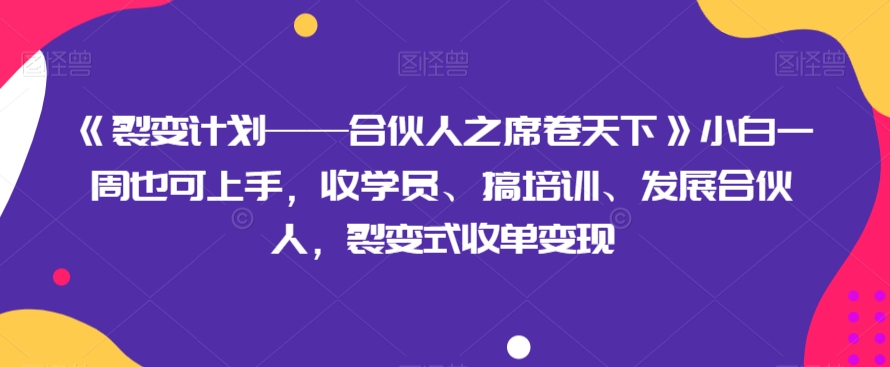 《裂变计划——合伙人之席卷天下》小白一周也可上手，收学员、搞培训、发展合伙人，裂变式收单变现| 网创圈