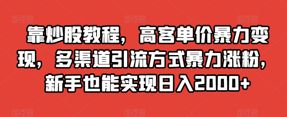 靠炒股教程，高客单价暴力变现，多渠道引流方式暴力涨粉，新手也能实现日入2000+【揭秘】| 网创圈