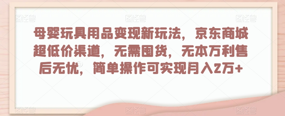 母婴玩具用品变现新玩法，京东商城超低价渠道，简单操作可实现月入2万+【揭秘】| 网创圈