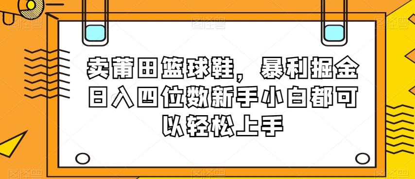 卖莆田篮球鞋，暴利掘金日入四位数新手小白都可以轻松上手【揭秘】| 网创圈