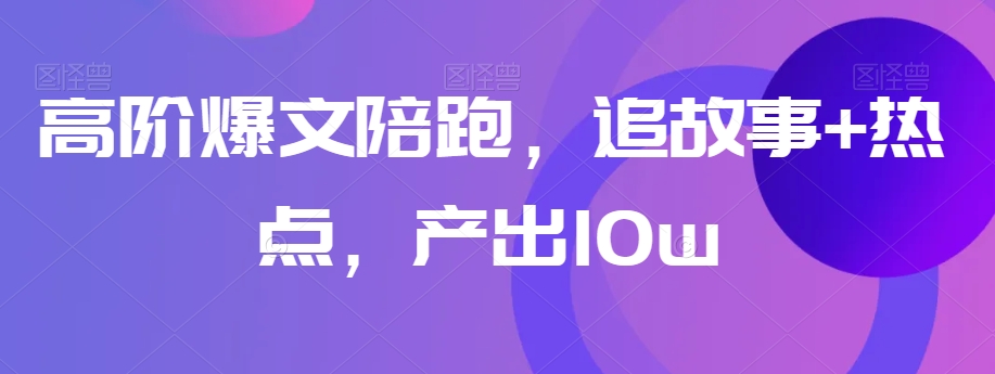 高阶爆文陪跑，追故事+热点，产出10w+| 网创圈