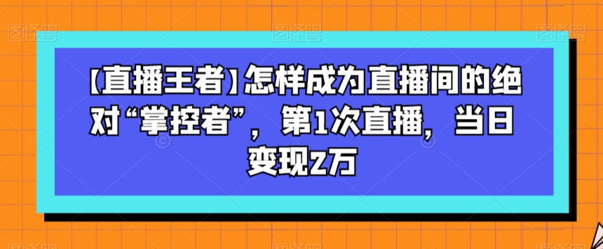 【直播王者】怎样成为直播间的绝对“掌控者”，第1次直播，当日变现2万| 网创圈