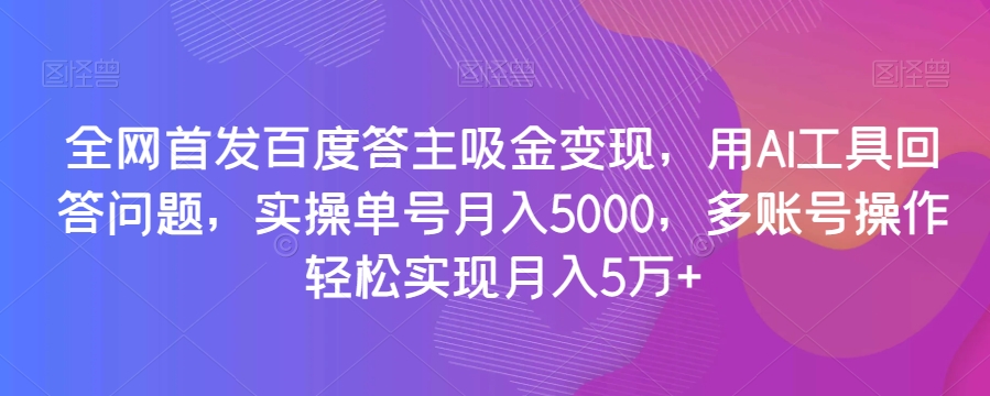 全网首发百度答主吸金变现，用AI工具回答问题，实操单号月入5000，多账号操作轻松实现月入5万+【揭秘】| 网创圈