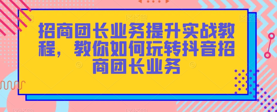 招商团长业务提升实战教程，教你如何玩转抖音招商团长业务| 网创圈