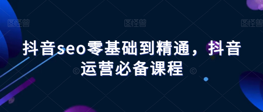 抖音seo零基础到精通，抖音运营必备课程| 网创圈