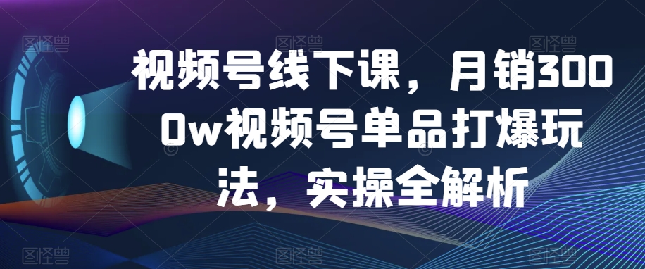 视频号线下课，月销3000w视频号单品打爆玩法，实操全解析| 网创圈