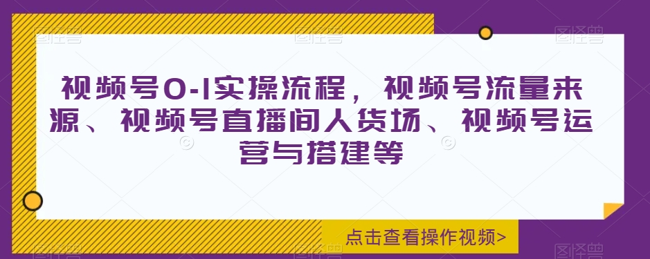 视频号0-1实操流程，视频号流量来源、视频号直播间人货场、视频号运营与搭建等| 网创圈