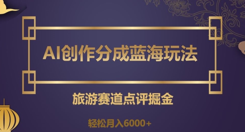 AI创作分成蓝海玩法，旅游赛道点评掘金，轻松月入6000+【揭秘】| 网创圈