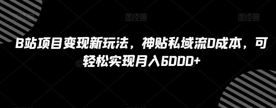 B站项目变现新玩法，神贴私域流0成本，可轻松实现月入6000+【揭秘】| 网创圈