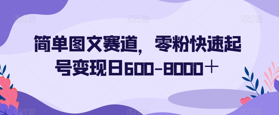简单图文赛道，零粉快速起号变现日600-8000＋| 网创圈