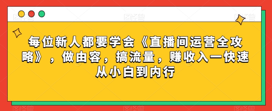 每位新人都要学会《直播间运营全攻略》，做由容，搞流量，赚收入一快速从小白到内行| 网创圈