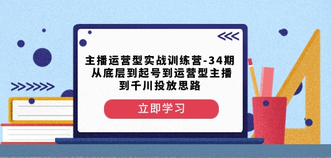 主播运营型实战训练营-第34期从底层到起号到运营型主播到千川投放思路| 网创圈