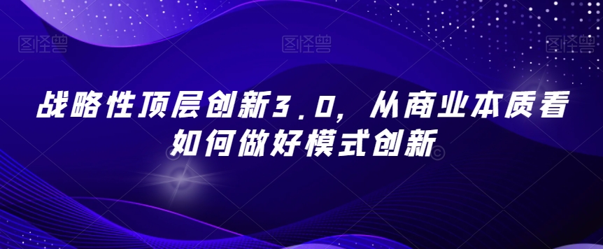 战略性顶层创新3.0，从商业本质看如何做好模式创新| 网创圈