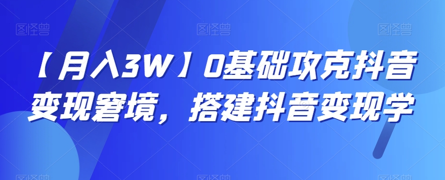 【月入3W】0基础攻克抖音变现窘境，搭建抖音变现学| 网创圈