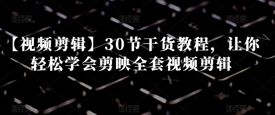 【视频剪辑】30节干货教程，让你轻松学会剪映全套视频剪辑| 网创圈