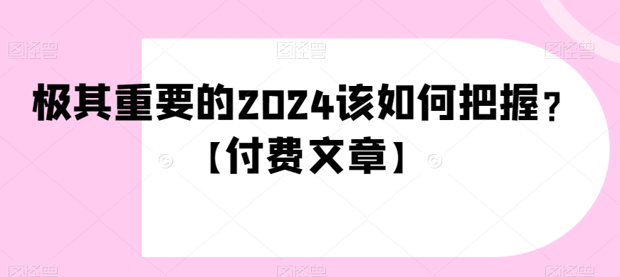 极其重要的2024该如何把握？【付费文章】| 网创圈