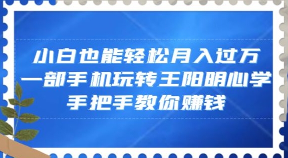 小白也能轻松月入过万，一部手机玩转王阳明心学，手把手教你赚钱【揭秘】| 网创圈
