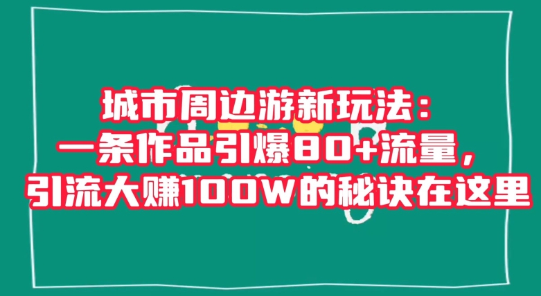 城市周边游新玩法：一条作品引爆80+流量，引流大赚100W的秘诀在这里【揭秘】| 网创圈
