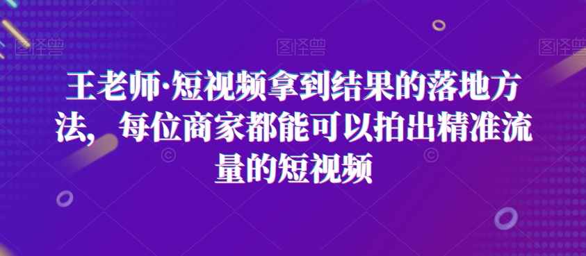 王老师·短视频拿到结果的落地方法，每位商家都能可以拍出精准流量的短视频| 网创圈
