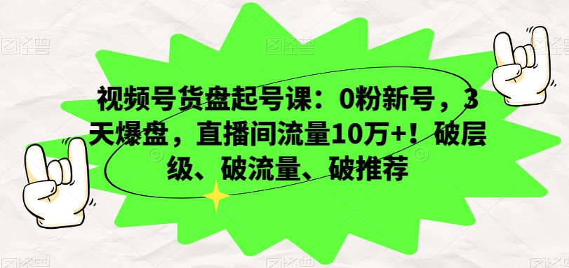 视频号货盘起号课：0粉新号，3天爆盘，直播间流量10万+！破层级、破流量、破推荐| 网创圈