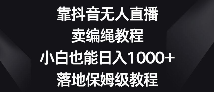 靠抖音无人直播，卖编绳教程，小白也能日入1000+，落地保姆级教程【揭秘】| 网创圈