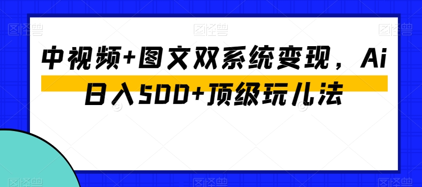 中视频+图文双系统变现，Ai日入500+顶级玩儿法| 网创圈