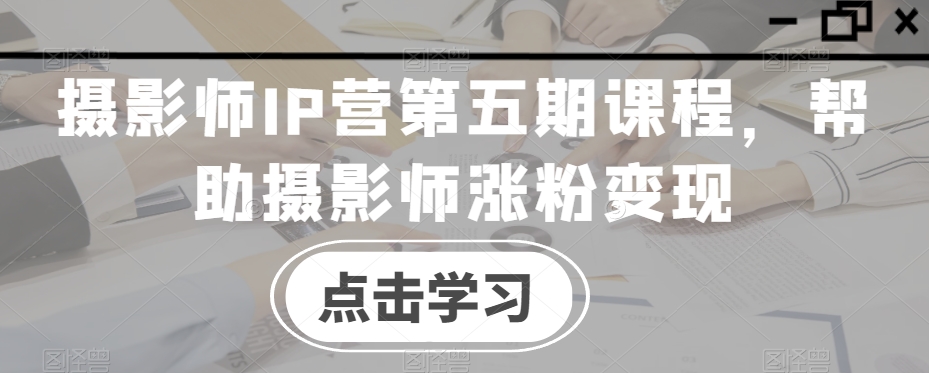 摄影师IP营第五期课程，帮助摄影师涨粉变现| 网创圈