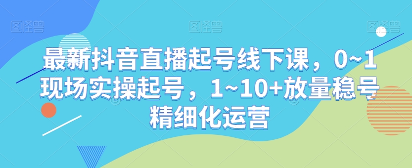 最新抖音直播起号线下课，0~1现场实操起号，1~10+放量稳号精细化运营| 网创圈