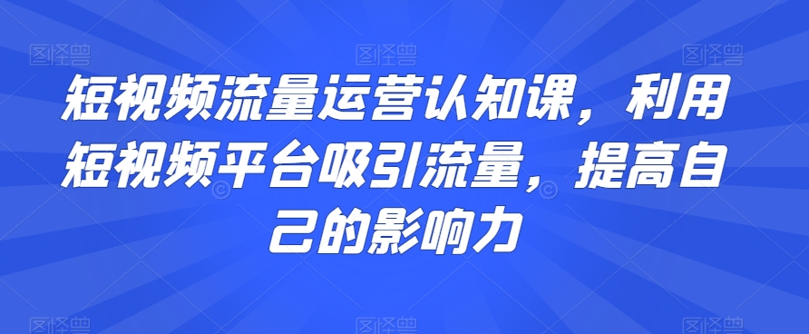 短视频流量运营认知课，利用短视频平台吸引流量，提高自己的影响力| 网创圈