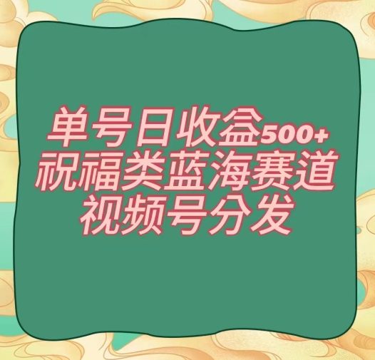 单号日收益500+、祝福类蓝海赛道、视频号分发【揭秘】| 网创圈