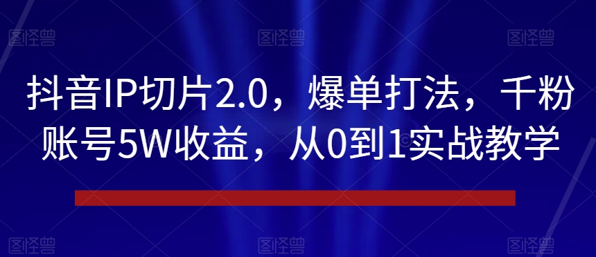 抖音IP切片2.0，爆单打法，千粉账号5W收益，从0到1实战教学【揭秘】| 网创圈