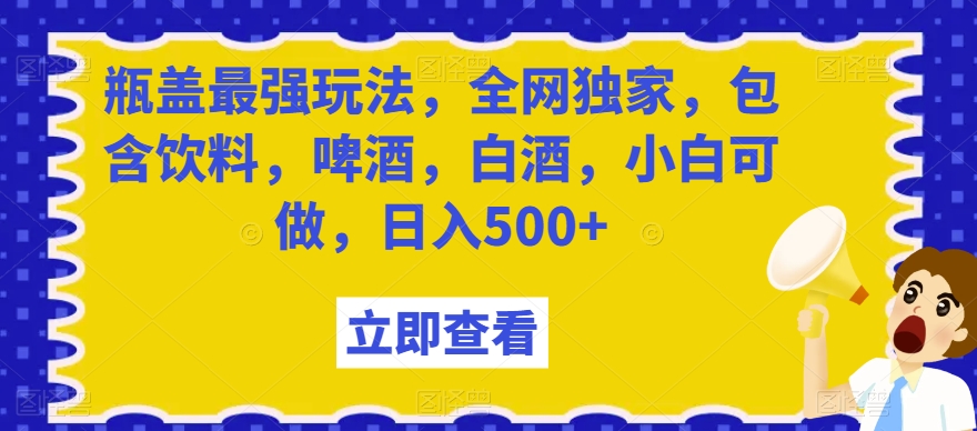 瓶盖最强玩法，全网独家，包含饮料，啤酒，白酒，小白可做，日入500+【揭秘】| 网创圈