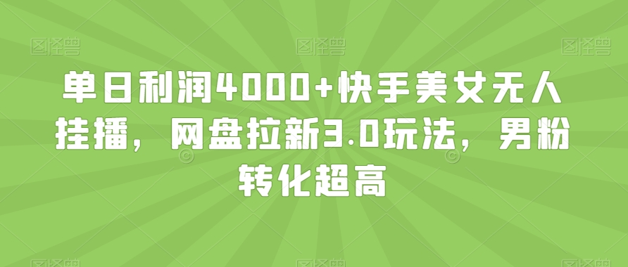 单日利润4000+快手美女无人挂播，网盘拉新3.0玩法，男粉转化超高【揭秘】| 网创圈
