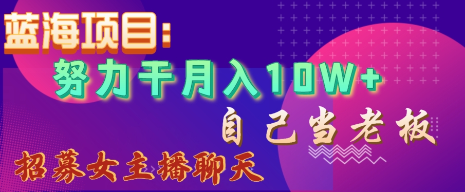 蓝海项目，努力干月入10W+，自己当老板，女主播招聘【揭秘】| 网创圈