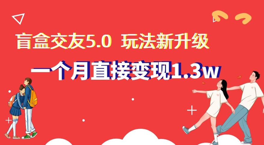 盲盒交友5.0，玩法全新升级，一个月直接变现1.3W，新手小白轻松上手【揭秘】| 网创圈