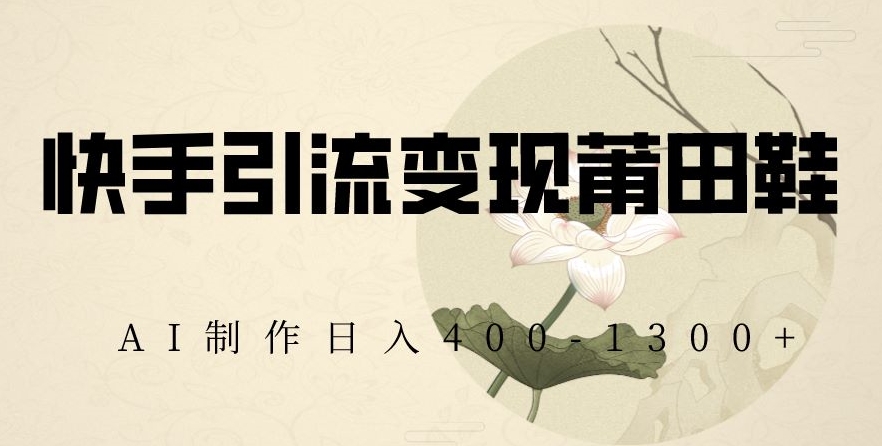 快手引流变现莆田鞋，AI制作日入400+【揭秘】| 网创圈