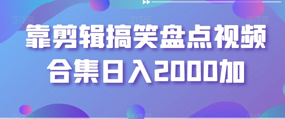 靠剪辑搞笑盘点视频合集日入2000加【揭秘】| 网创圈