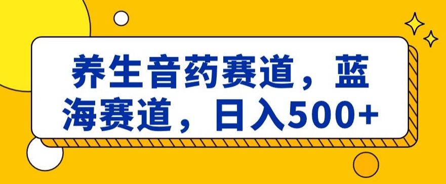 养生音药赛道，蓝海赛道，日入500+【揭秘】| 网创圈