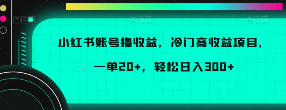 小红书账号撸收益，冷门高收益项目，一单20+，轻松日入300+【揭秘】| 网创圈