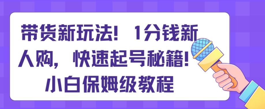带货新玩法，1分钱新人购，快速起号秘籍，小白保姆级教程【揭秘】| 网创圈