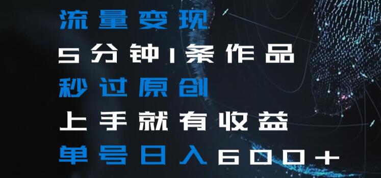 流量变现5分钟1条作品秒过原创上手就有收益单号日入600+【揭秘】| 网创圈