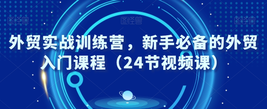 外贸实战训练营，新手必备的外贸入门课程（24节视频课）| 网创圈