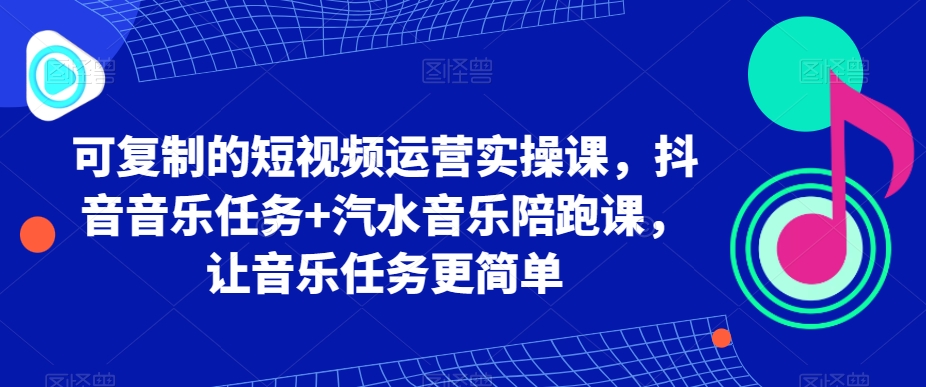 可复制的短视频运营实操课，抖音音乐任务+汽水音乐陪跑课，让音乐任务更简单| 网创圈