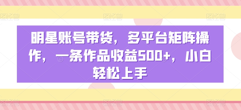 明星账号带货，多平台矩阵操作，一条作品收益500+，小白轻松上手| 网创圈