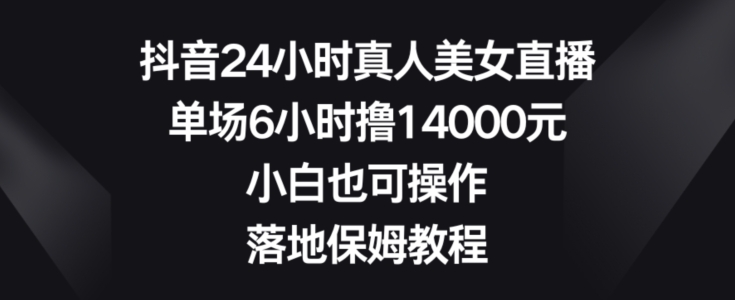 抖音24小时真人美女直播，单场6小时撸14000元，小白也可操作，落地保姆教程| 网创圈