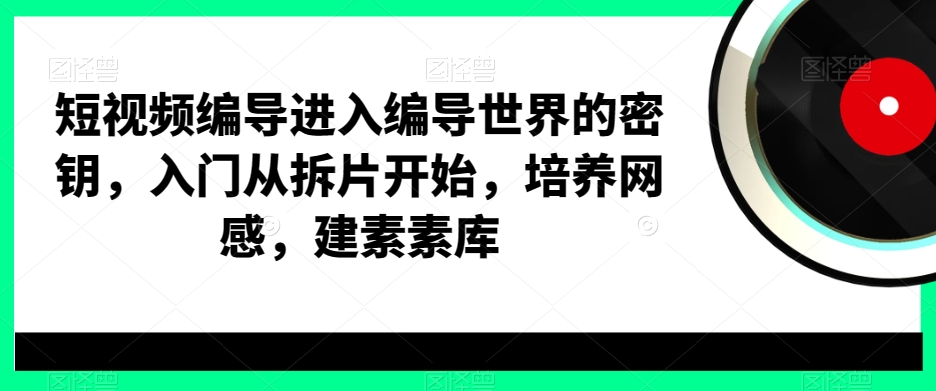 短视频编导进入编导世界的密钥，入门从拆片开始，培养网感，建素素库| 网创圈
