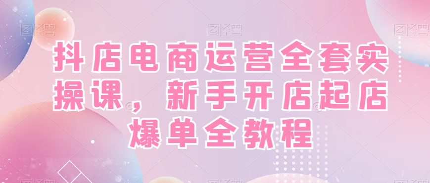 抖店电商运营全套实操课，新手开店起店爆单全教程| 网创圈