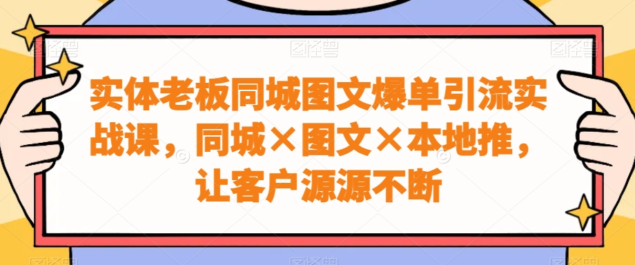 实体老板同城图文爆单引流实战课，同城×图文×本地推，让客户源源不断| 网创圈