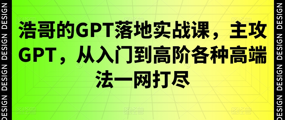 浩哥的GPT落地实战课，主攻GPT，从入门到高阶各种高端法一网打尽| 网创圈